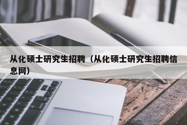 从化硕士研究生招聘（从化硕士研究生招聘信息网）-第1张图片-硕博招聘网