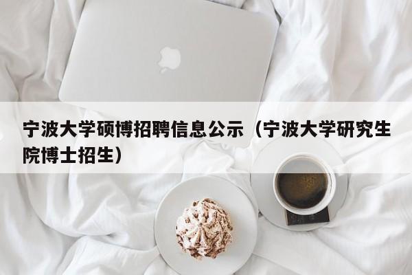 宁波大学硕博招聘信息公示（宁波大学研究生院博士招生）-第1张图片-硕博招聘网