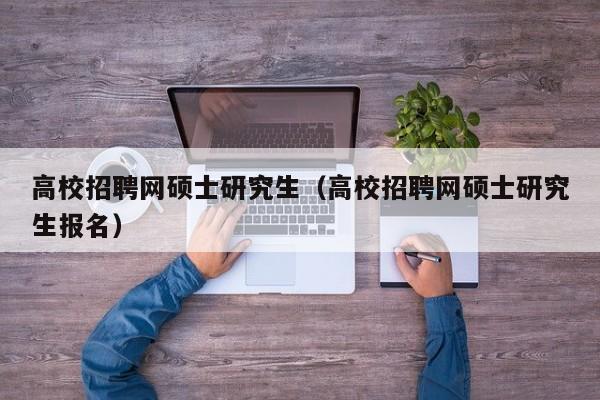 高校招聘网硕士研究生（高校招聘网硕士研究生报名）-第1张图片-硕博招聘网