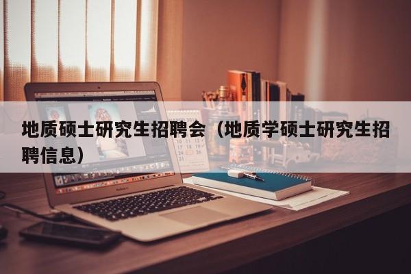 地质硕士研究生招聘会（地质学硕士研究生招聘信息）-第1张图片-硕博招聘网