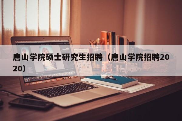 唐山学院硕士研究生招聘（唐山学院招聘2020）-第1张图片-硕博招聘网