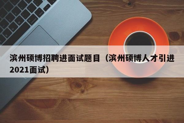 滨州硕博招聘进面试题目（滨州硕博人才引进2021面试）-第1张图片-硕博招聘网