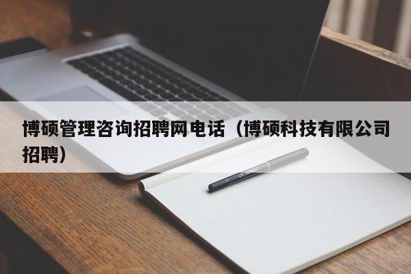 博硕管理咨询招聘网电话（博硕科技有限公司招聘）-第1张图片-硕博招聘网