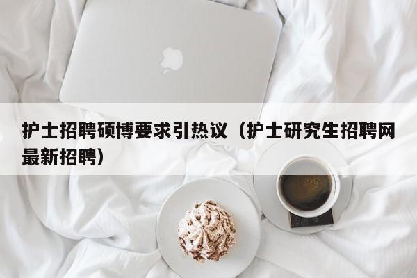 护士招聘硕博要求引热议（护士研究生招聘网最新招聘）-第1张图片-硕博招聘网