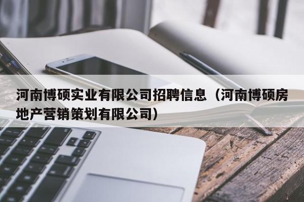 河南博硕实业有限公司招聘信息（河南博硕房地产营销策划有限公司）-第1张图片-硕博招聘网