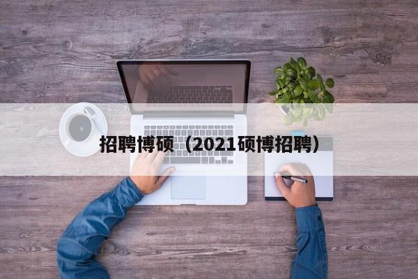 招聘博硕（2021硕博招聘）-第1张图片-硕博招聘网