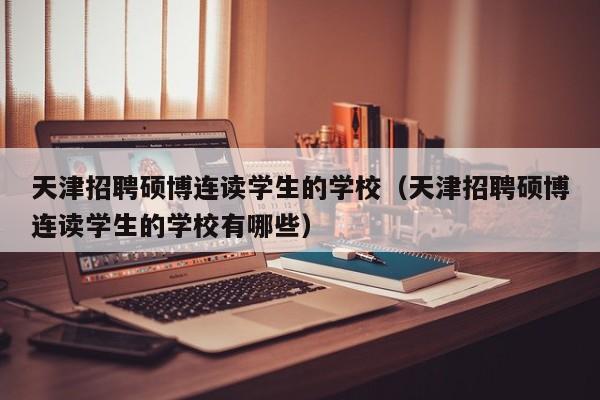 天津招聘硕博连读学生的学校（天津招聘硕博连读学生的学校有哪些）-第1张图片-硕博招聘网