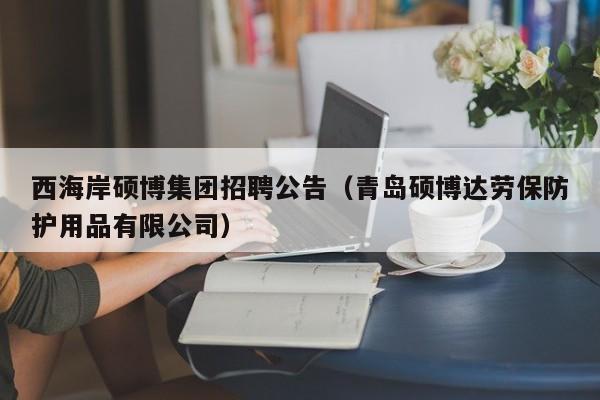 西海岸硕博集团招聘公告（青岛硕博达劳保防护用品有限公司）-第1张图片-硕博招聘网