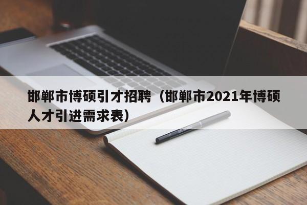 邯郸市博硕引才招聘（邯郸市2021年博硕人才引进需求表）-第1张图片-硕博招聘网