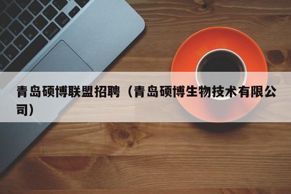 青岛硕博联盟招聘（青岛硕博生物技术有限公司）-第1张图片-硕博招聘网