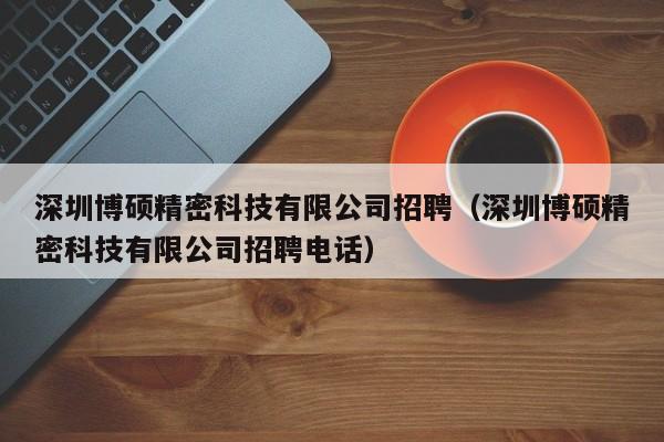 深圳博硕精密科技有限公司招聘（深圳博硕精密科技有限公司招聘电话）-第1张图片-硕博招聘网