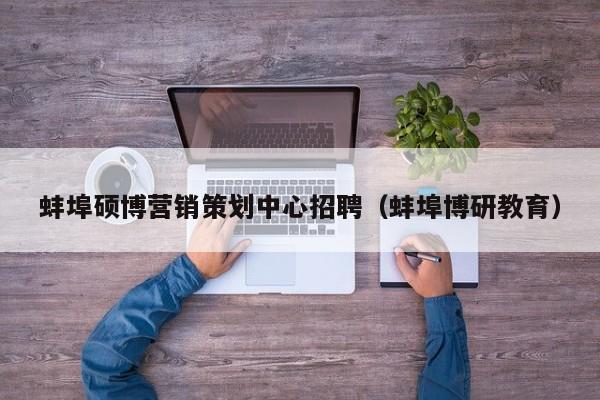 蚌埠硕博营销策划中心招聘（蚌埠博研教育）-第1张图片-硕博招聘网