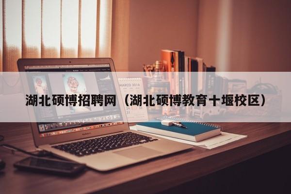 湖北硕博招聘网（湖北硕博教育十堰校区）-第1张图片-硕博招聘网