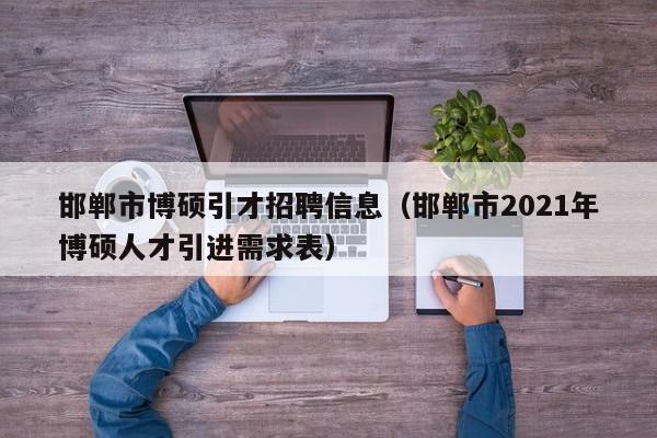 邯郸市博硕引才招聘信息（邯郸市2021年博硕人才引进需求表）-第1张图片-硕博招聘网