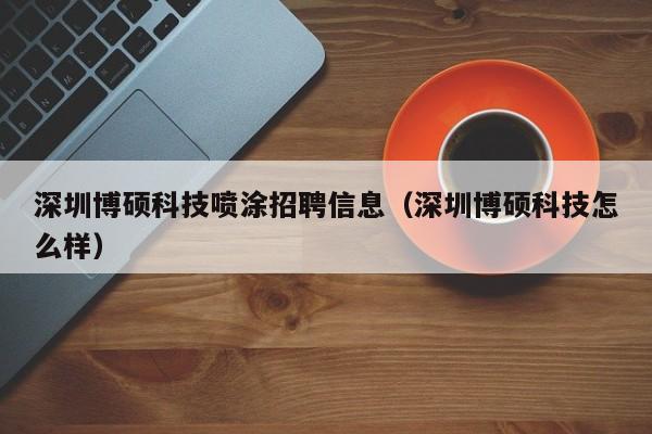 深圳博硕科技喷涂招聘信息（深圳博硕科技怎么样）-第1张图片-硕博招聘网