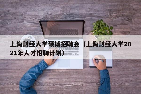 上海财经大学硕博招聘会（上海财经大学2021年人才招聘计划）-第1张图片-硕博招聘网