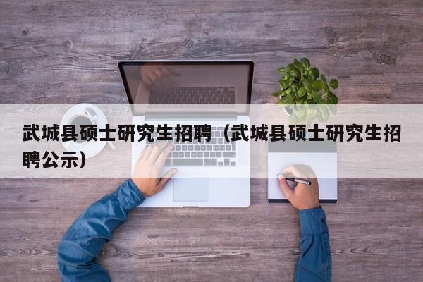 武城县硕士研究生招聘（武城县硕士研究生招聘公示）-第1张图片-硕博招聘网
