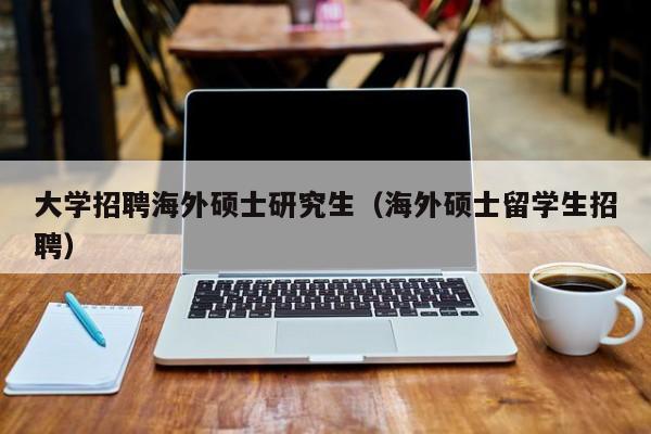 大学招聘海外硕士研究生（海外硕士留学生招聘）-第1张图片-硕博招聘网
