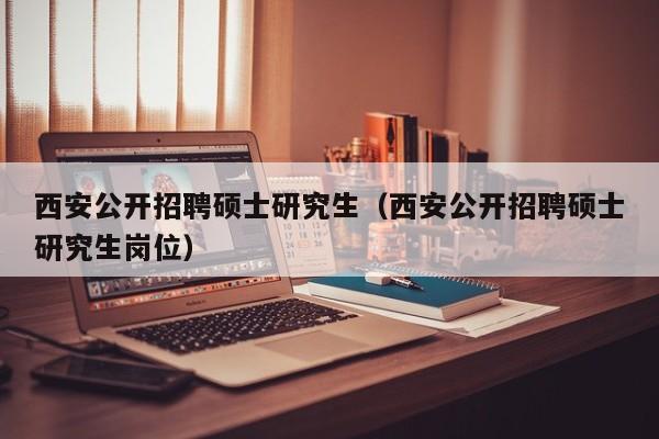 西安公开招聘硕士研究生（西安公开招聘硕士研究生岗位）-第1张图片-硕博招聘网