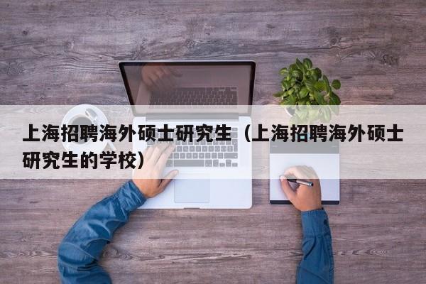 上海招聘海外硕士研究生（上海招聘海外硕士研究生的学校）-第1张图片-硕博招聘网