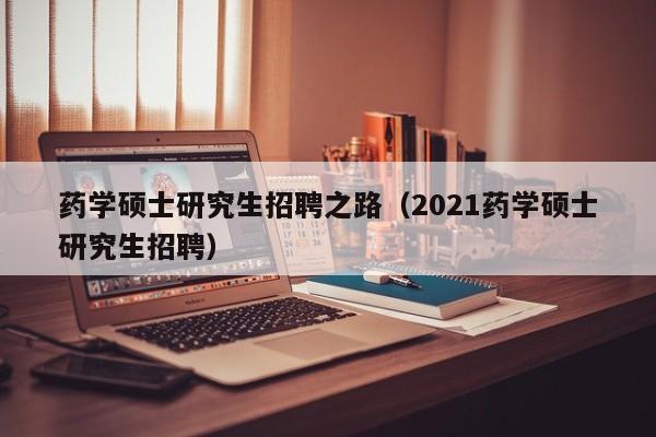 药学硕士研究生招聘之路（2021药学硕士研究生招聘）-第1张图片-硕博招聘网