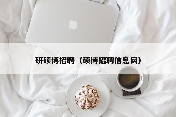 研硕博招聘（硕博招聘信息网）-第1张图片-硕博招聘网