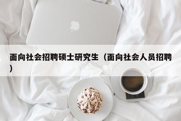 面向社会招聘硕士研究生（面向社会人员招聘）-第1张图片-硕博招聘网