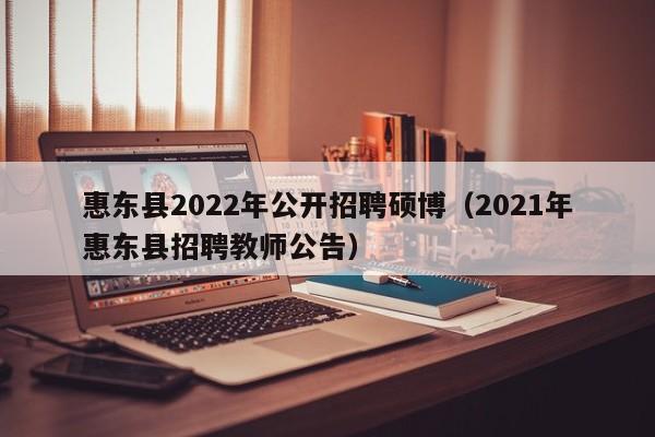 惠东县2022年公开招聘硕博（2021年惠东县招聘教师公告）-第1张图片-硕博招聘网