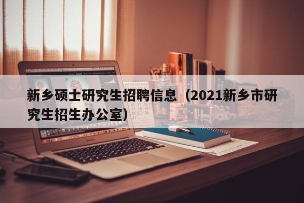 新乡硕士研究生招聘信息（2021新乡市研究生招生办公室）-第1张图片-硕博招聘网