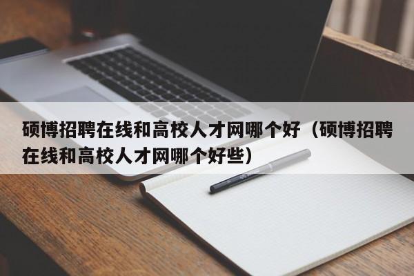 硕博招聘在线和高校人才网哪个好（硕博招聘在线和高校人才网哪个好些）-第1张图片-硕博招聘网