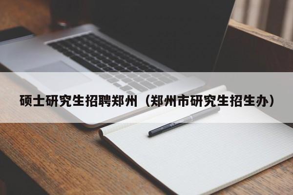 硕士研究生招聘郑州（郑州市研究生招生办）-第1张图片-硕博招聘网