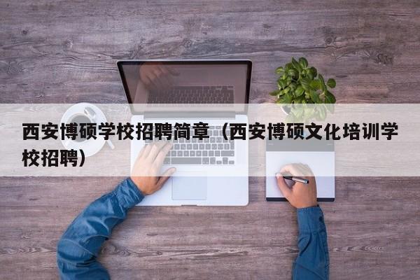 西安博硕学校招聘简章（西安博硕文化培训学校招聘）-第1张图片-硕博招聘网