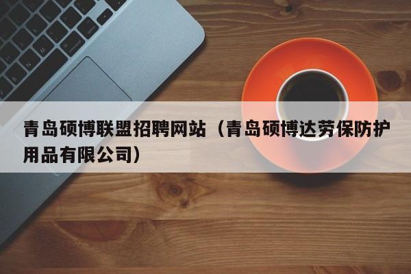 青岛硕博联盟招聘网站（青岛硕博达劳保防护用品有限公司）-第1张图片-硕博招聘网