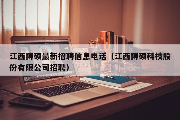 江西博硕最新招聘信息电话（江西博硕科技股份有限公司招聘）-第1张图片-硕博招聘网