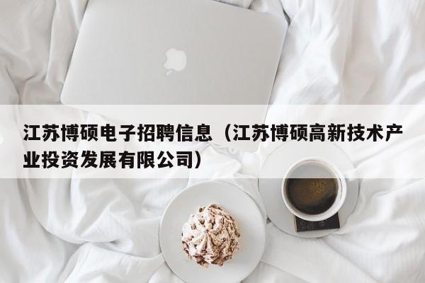 江苏博硕电子招聘信息（江苏博硕高新技术产业投资发展有限公司）-第1张图片-硕博招聘网