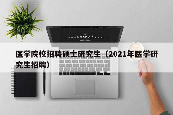 医学院校招聘硕士研究生（2021年医学研究生招聘）-第1张图片-硕博招聘网