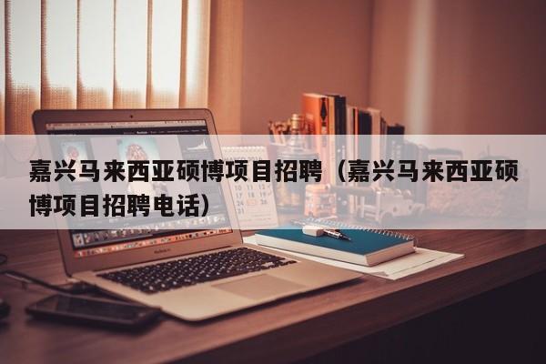 嘉兴马来西亚硕博项目招聘（嘉兴马来西亚硕博项目招聘电话）-第1张图片-硕博招聘网