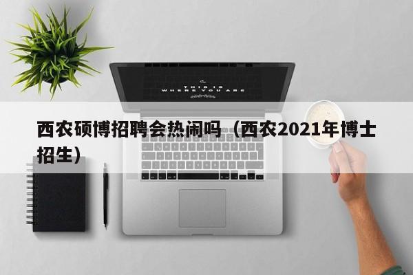 西农硕博招聘会热闹吗（西农2021年博士招生）-第1张图片-硕博招聘网