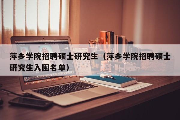 萍乡学院招聘硕士研究生（萍乡学院招聘硕士研究生入围名单）-第1张图片-硕博招聘网