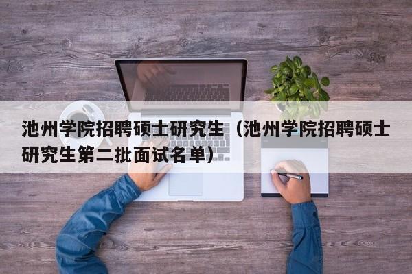 池州学院招聘硕士研究生（池州学院招聘硕士研究生第二批面试名单）-第1张图片-硕博招聘网