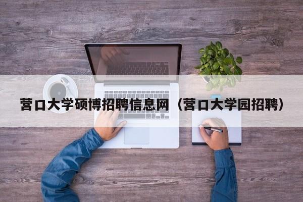 营口大学硕博招聘信息网（营口大学园招聘）-第1张图片-硕博招聘网
