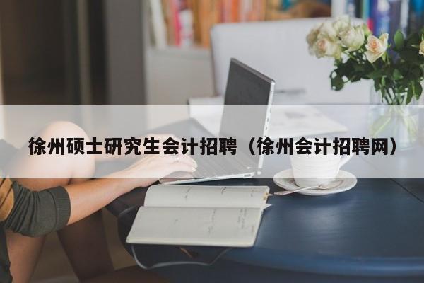 徐州硕士研究生会计招聘（徐州会计招聘网）-第1张图片-硕博招聘网