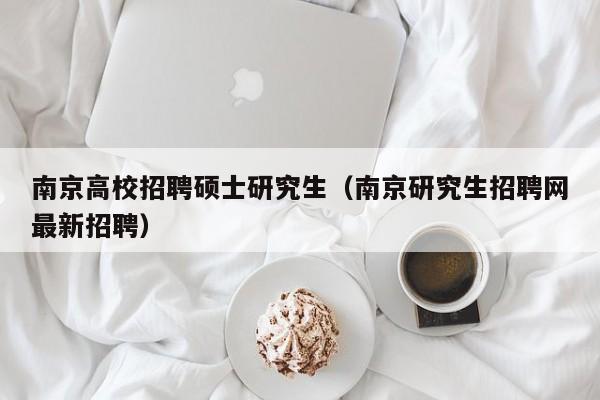 南京高校招聘硕士研究生（南京研究生招聘网最新招聘）-第1张图片-硕博招聘网