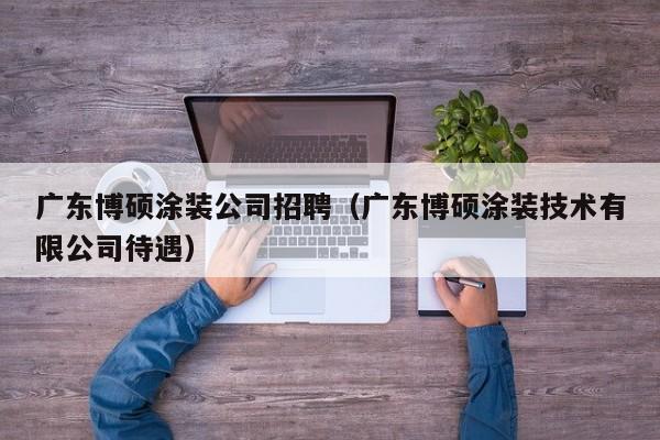 广东博硕涂装公司招聘（广东博硕涂装技术有限公司待遇）-第1张图片-硕博招聘网