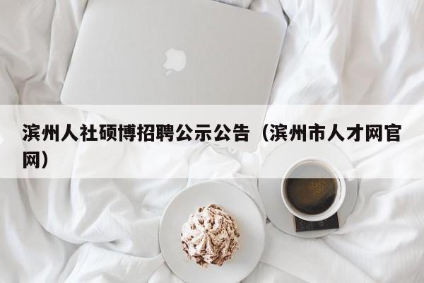 滨州人社硕博招聘公示公告（滨州市人才网官网）-第1张图片-硕博招聘网