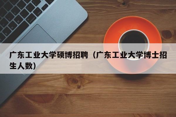 广东工业大学硕博招聘（广东工业大学博士招生人数）-第1张图片-硕博招聘网