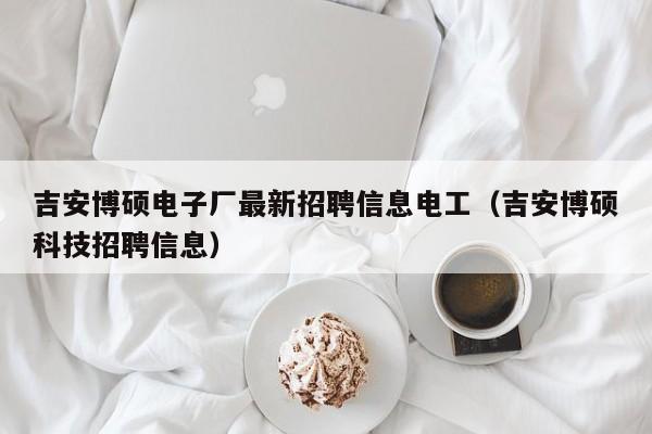 吉安博硕电子厂最新招聘信息电工（吉安博硕科技招聘信息）-第1张图片-硕博招聘网