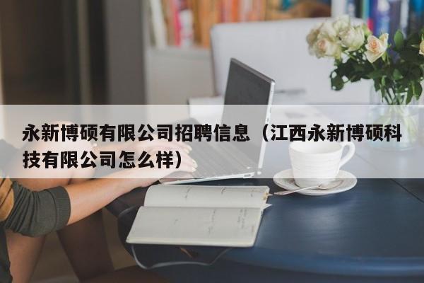 永新博硕有限公司招聘信息（江西永新博硕科技有限公司怎么样）-第1张图片-硕博招聘网