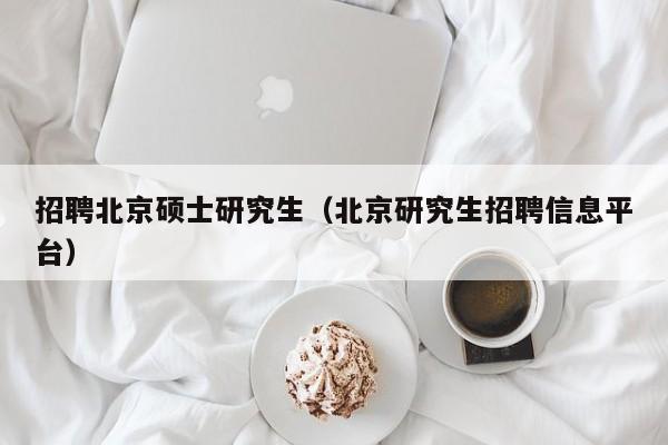 招聘北京硕士研究生（北京研究生招聘信息平台）-第1张图片-硕博招聘网