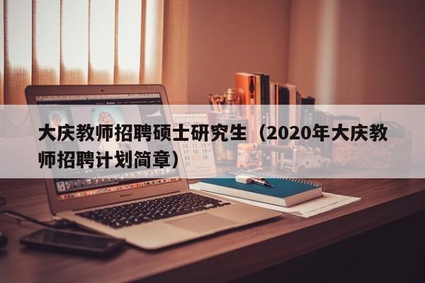 大庆教师招聘硕士研究生（2020年大庆教师招聘计划简章）-第1张图片-硕博招聘网